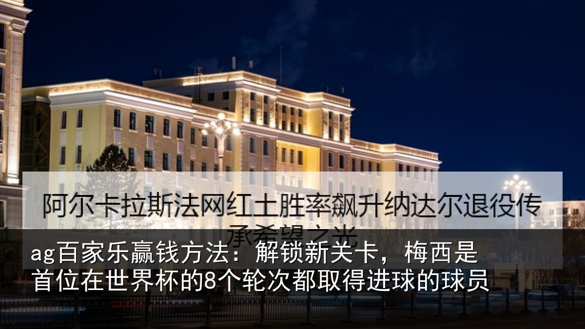 ag百家乐赢钱方法：解锁新关卡，梅西是首位在世界杯的8个轮次都取得进球的球员