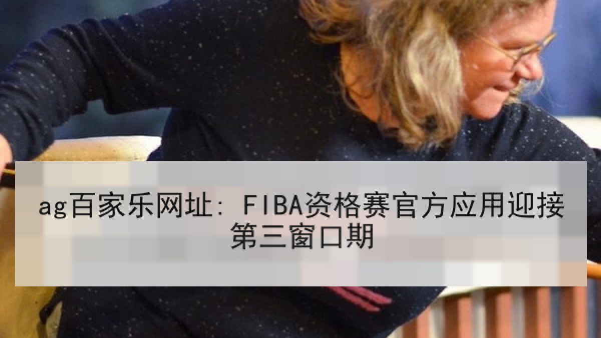 ag百家乐网址: FIBA资格赛官方应用迎接第三窗口期 ag百家乐网址: FIBA资格赛官方应用迎接第三窗口期