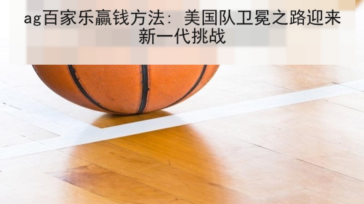 ag百家乐赢钱方法: 美国队卫冕之路迎来新一代挑战 ag百家乐赢钱方法: 美国队卫冕之路迎来新一代挑战