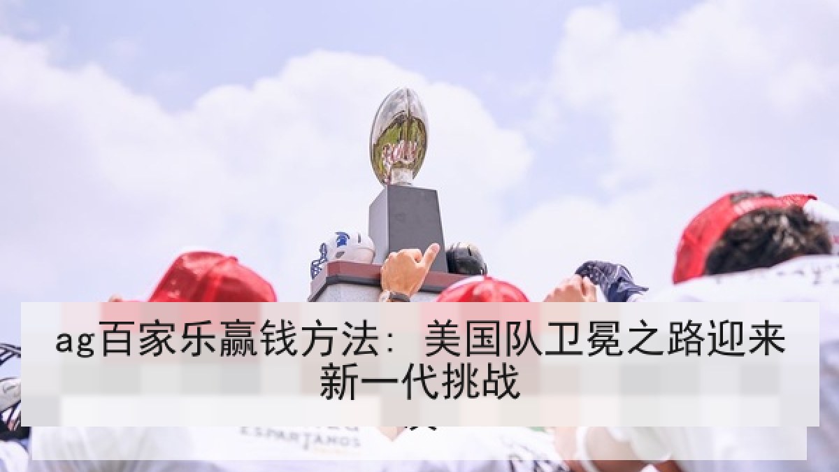 ag百家乐赢钱方法: 美国队卫冕之路迎来新一代挑战
