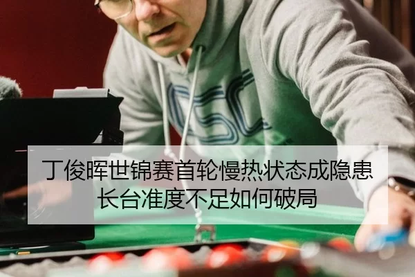 丁俊晖世锦赛首轮慢热状态成隐患 长台准度不足如何破局