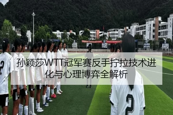 孙颖莎WTT冠军赛反手拧拉技术进化与心理博弈全解析