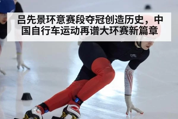 吕先景环意赛段夺冠创造历史，中国自行车运动再谱大环赛新篇章