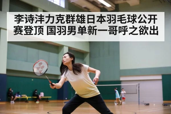 李诗沣力克群雄日本羽毛球公开赛登顶 国羽男单新一哥呼之欲出