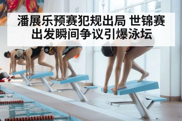 潘展乐预赛犯规出局 世锦赛出发瞬间争议引爆泳坛