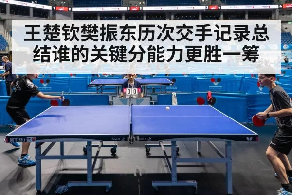 王楚钦樊振东历次交手记录总结谁的关键分能力更胜一筹