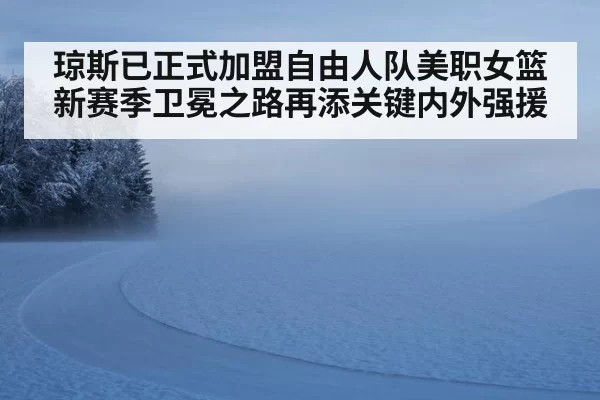 琼斯已正式加盟自由人队美职女篮新赛季卫冕之路再添关键内外强援