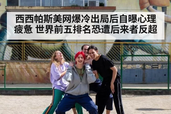 西西帕斯美网爆冷出局后自曝心理疲惫 世界前五排名恐遭后来者反超