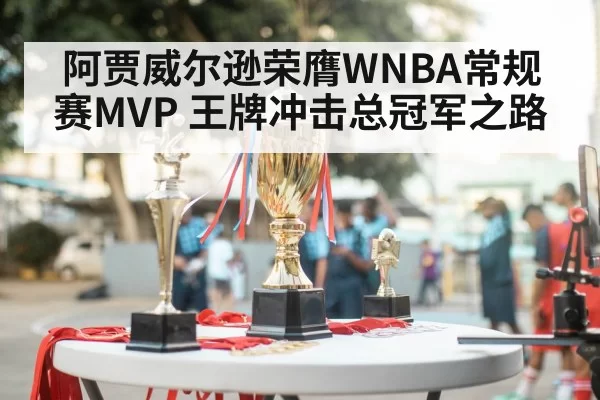 阿贾威尔逊荣膺WNBA常规赛MVP 王牌冲击总冠军之路